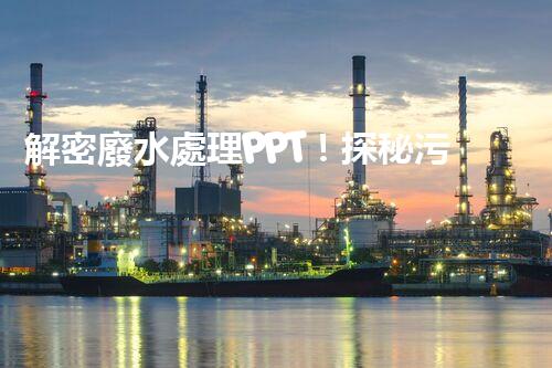 解密廢水處理PPT！探秘污水凈化背后的科技奧秘？